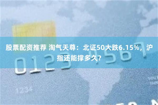 股票配资推荐 淘气天尊：北证50大跌6.15%，沪指还能撑多久？