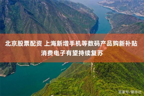 北京股票配资 上海新增手机等数码产品购新补贴 消费电子有望持续复苏