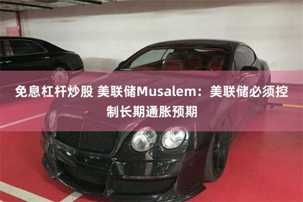 免息杠杆炒股 美联储Musalem：美联储必须控制长期通胀预期