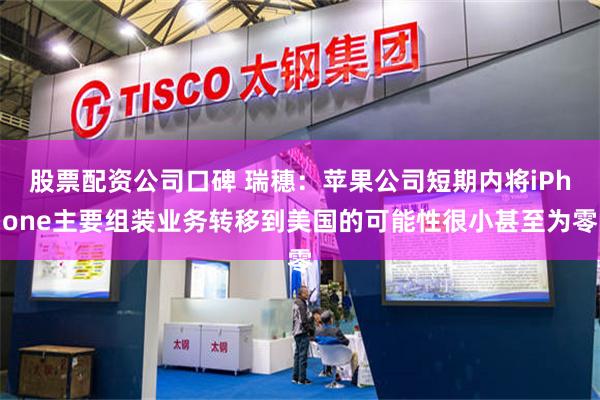 股票配资公司口碑 瑞穗：苹果公司短期内将iPhone主要组装业务转移到美国的可能性很小甚至为零