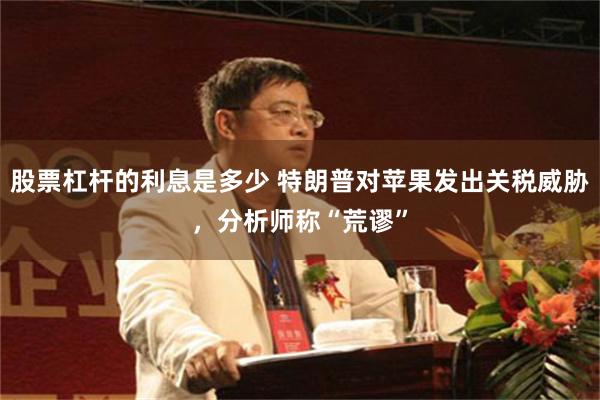 股票杠杆的利息是多少 特朗普对苹果发出关税威胁，分析师称“荒谬”