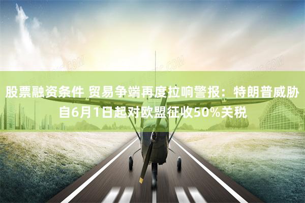 股票融资条件 贸易争端再度拉响警报：特朗普威胁自6月1日起对欧盟征收50%关税