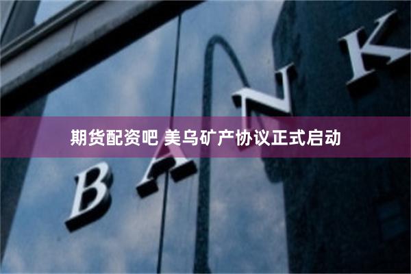 期货配资吧 美乌矿产协议正式启动