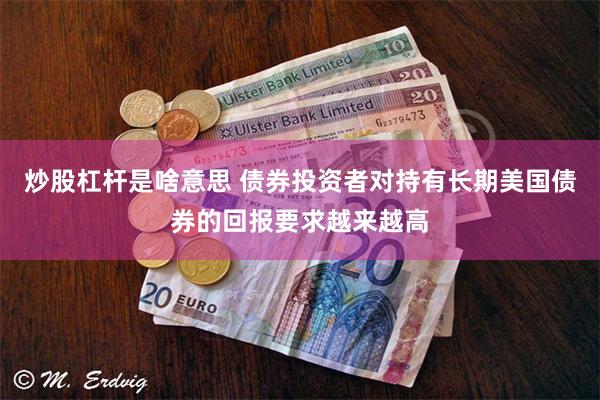 炒股杠杆是啥意思 债券投资者对持有长期美国债券的回报要求越来越高