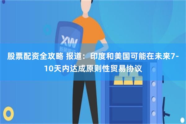 股票配资全攻略 报道：印度和美国可能在未来7-10天内达成原则性贸易协议