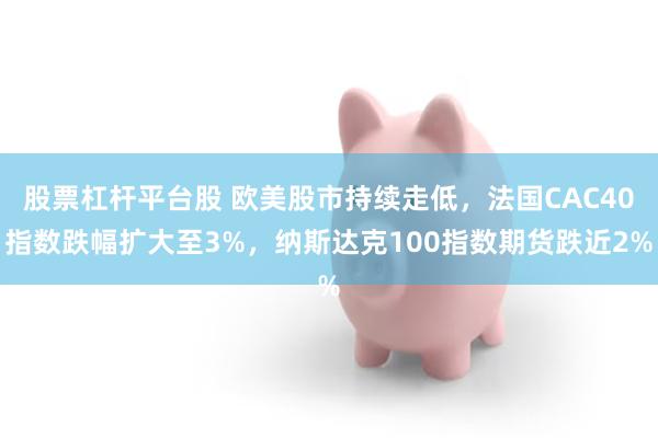 股票杠杆平台股 欧美股市持续走低，法国CAC40指数跌幅扩大至3%，纳斯达克100指数期货跌近2%