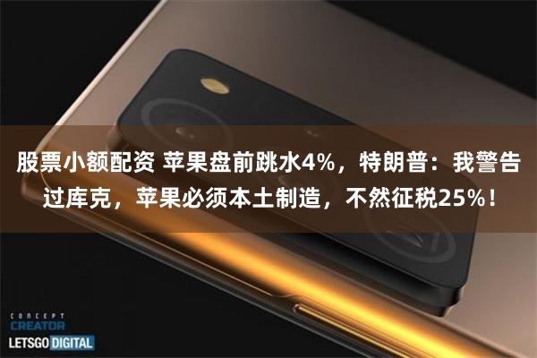 股票小额配资 苹果盘前跳水4%，特朗普：我警告过库克，苹果必须本土制造，不然征税25%！