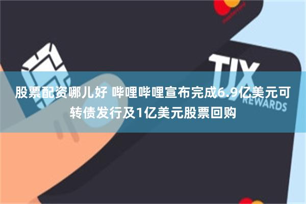 股票配资哪儿好 哔哩哔哩宣布完成6.9亿美元可转债发行及1亿美元股票回购