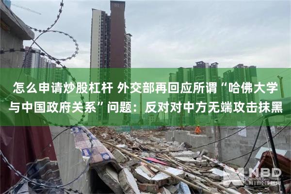 怎么申请炒股杠杆 外交部再回应所谓“哈佛大学与中国政府关系”问题：反对对中方无端攻击抹黑