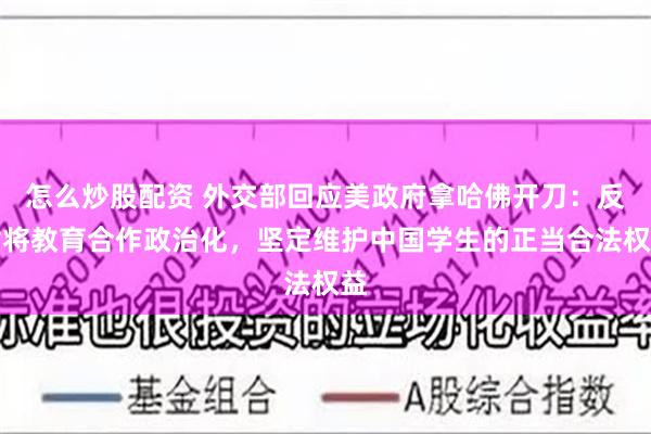 怎么炒股配资 外交部回应美政府拿哈佛开刀：反对将教育合作政治化，坚定维护中国学生的正当合法权益