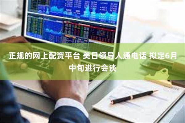 正规的网上配资平台 美日领导人通电话 拟定6月中旬进行会谈