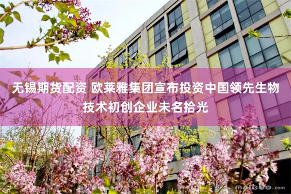 无锡期货配资 欧莱雅集团宣布投资中国领先生物技术初创企业未名拾光