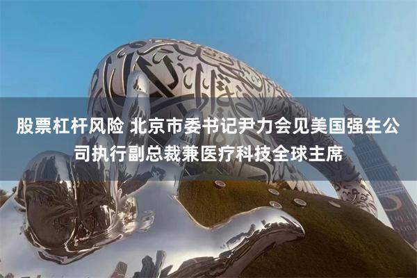 股票杠杆风险 北京市委书记尹力会见美国强生公司执行副总裁兼医疗科技全球主席