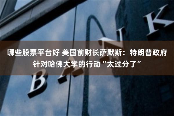 哪些股票平台好 美国前财长萨默斯：特朗普政府针对哈佛大学的行动“太过分了”