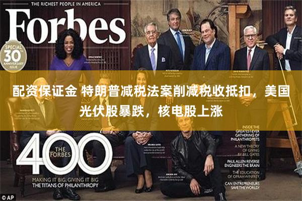 配资保证金 特朗普减税法案削减税收抵扣，美国光伏股暴跌，核电股上涨