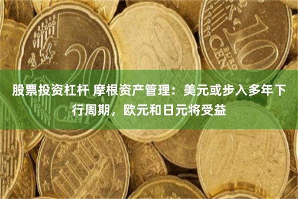 股票投资杠杆 摩根资产管理：美元或步入多年下行周期，欧元和日元将受益