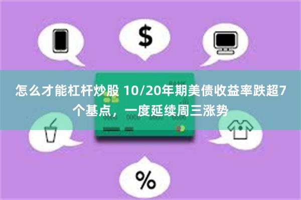 怎么才能杠杆炒股 10/20年期美债收益率跌超7个基点，一度延续周三涨势