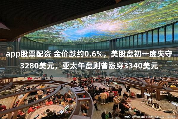 app股票配资 金价跌约0.6%，美股盘初一度失守3280美元，亚太午盘则曾涨穿3340美元
