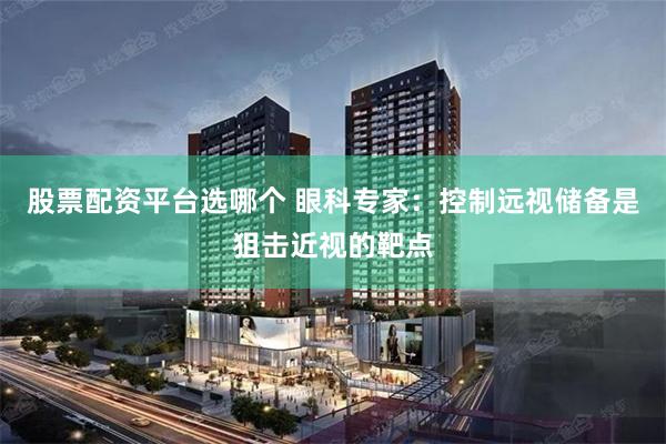股票配资平台选哪个 眼科专家：控制远视储备是狙击近视的靶点