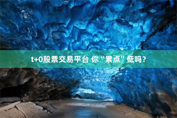 t+0股票交易平台 你“累点”低吗？
