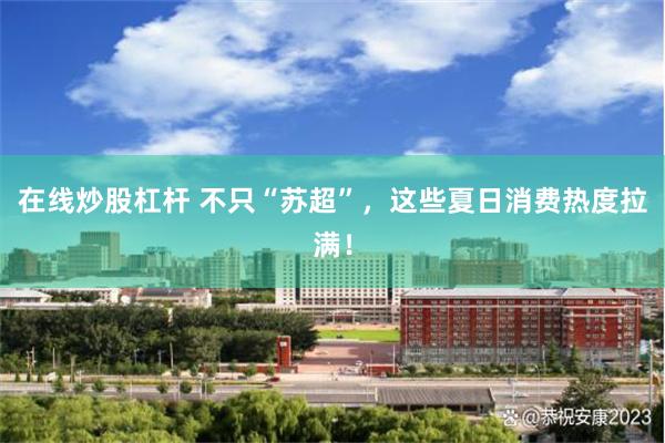 在线炒股杠杆 不只“苏超”，这些夏日消费热度拉满！