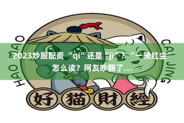 2023炒股配资 “qí”还是“jì”？“一骑红尘”怎么读？网友吵翻了…