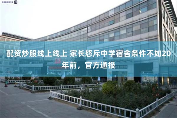 配资炒股线上线上 家长怒斥中学宿舍条件不如20年前，官方通报
