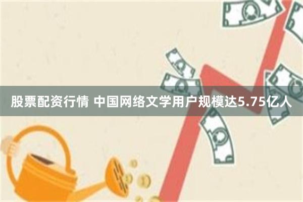 股票配资行情 中国网络文学用户规模达5.75亿人