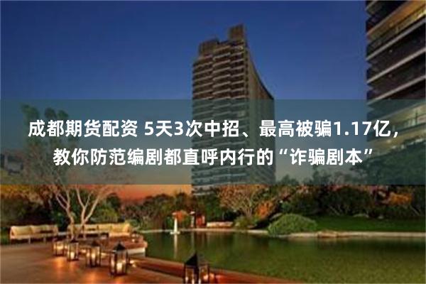 成都期货配资 5天3次中招、最高被骗1.17亿，教你防范编剧都直呼内行的“诈骗剧本”