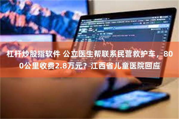 杠杆炒股指软件 公立医生帮联系民营救护车，800公里收费2.8万元？江西省儿童医院回应