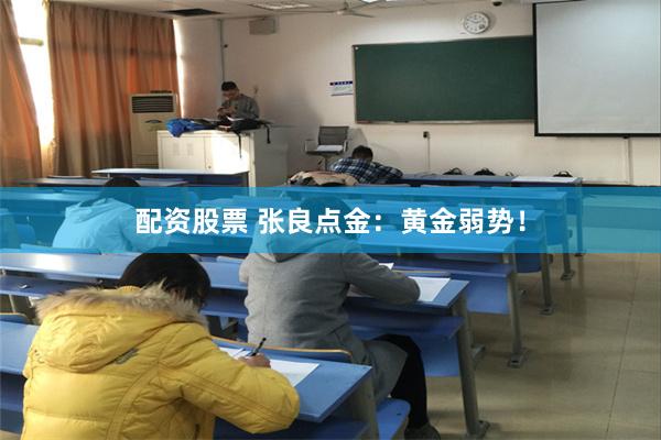 配资股票 张良点金：黄金弱势！