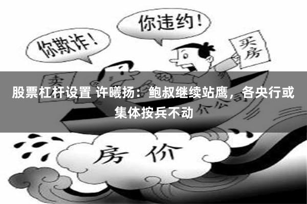 股票杠杆设置 许曦扬：鲍叔继续站鹰，各央行或集体按兵不动