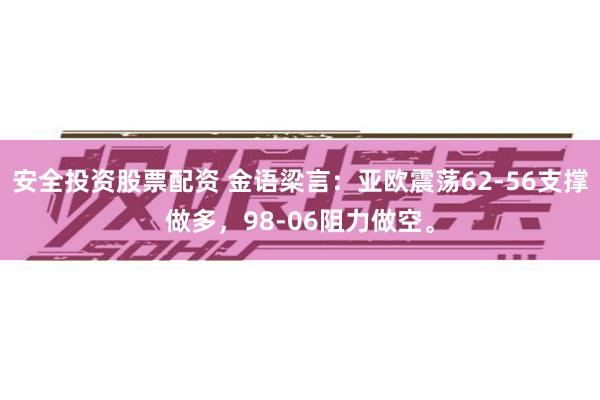安全投资股票配资 金语梁言：亚欧震荡62-56支撑做多，98-06阻力做空。