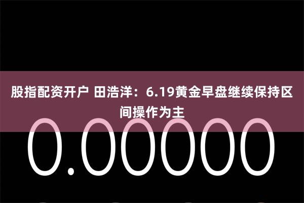 股指配资开户 田浩洋：6.19黄金早盘继续保持区间操作为主