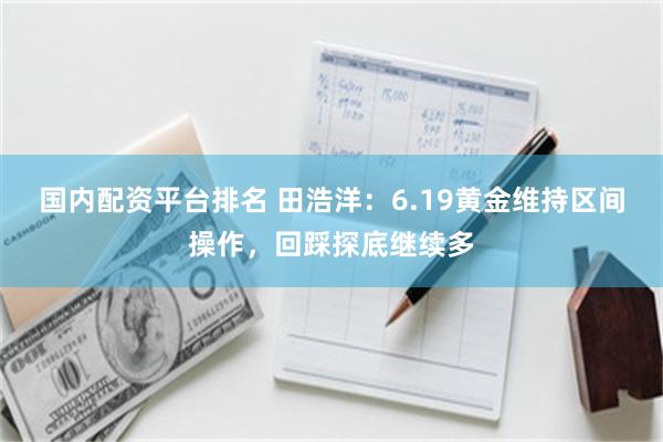 国内配资平台排名 田浩洋：6.19黄金维持区间操作，回踩探底继续多