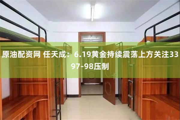原油配资网 任天成：6.19黄金持续震荡上方关注3397-98压制