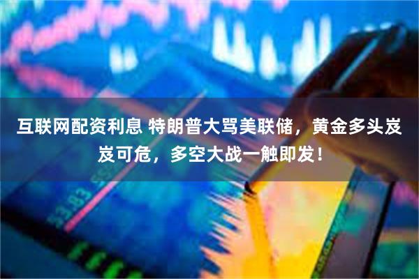 互联网配资利息 特朗普大骂美联储，黄金多头岌岌可危，多空大战一触即发！