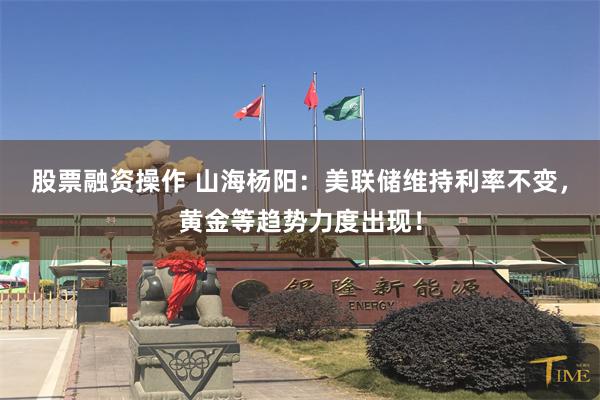 股票融资操作 山海杨阳：美联储维持利率不变，黄金等趋势力度出现！