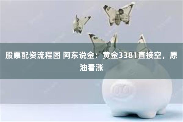 股票配资流程图 阿东说金：黄金3381直接空，原油看涨
