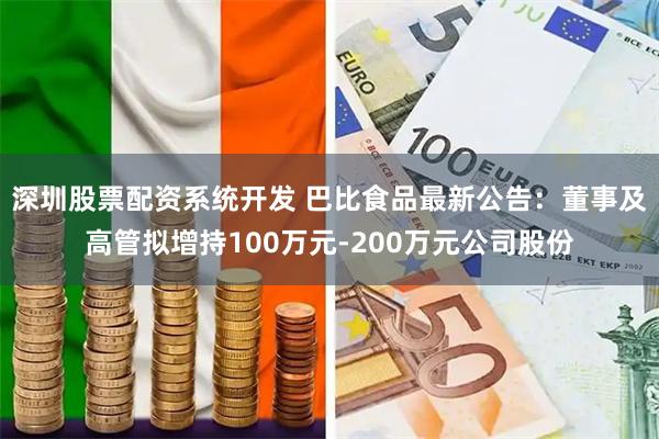 深圳股票配资系统开发 巴比食品最新公告：董事及高管拟增持100万元-200万元公司股份