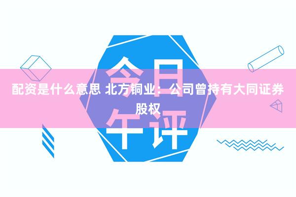 配资是什么意思 北方铜业：公司曾持有大同证券股权