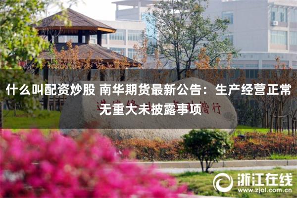 什么叫配资炒股 南华期货最新公告：生产经营正常 无重大未披露事项