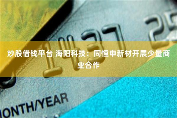 炒股借钱平台 海阳科技：同恒申新材开展少量商业合作