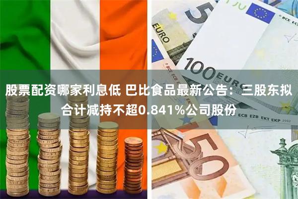 股票配资哪家利息低 巴比食品最新公告：三股东拟合计减持不超0.841%公司股份