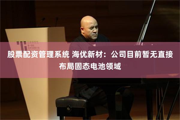 股票配资管理系统 海优新材：公司目前暂无直接布局固态电池领域