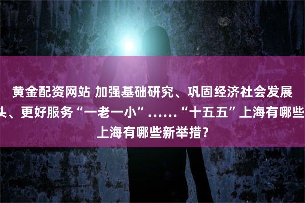 黄金配资网站 加强基础研究、巩固经济社会发展良好势头、更好服务“一老一小”……“十五五”上海有哪些新举措？