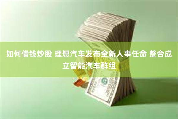 如何借钱炒股 理想汽车发布全新人事任命 整合成立智能汽车群组