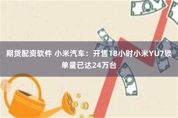 期货配资软件 小米汽车：开售18小时小米YU7锁单量已达24万台