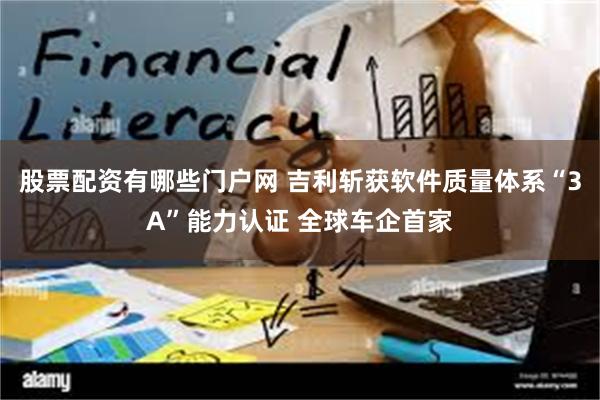 股票配资有哪些门户网 吉利斩获软件质量体系“3A”能力认证 全球车企首家