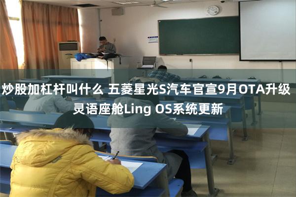 炒股加杠杆叫什么 五菱星光S汽车官宣9月OTA升级 灵语座舱Ling OS系统更新